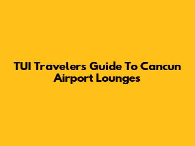 TUI Travelers Guide To Cancun Airport Lounges