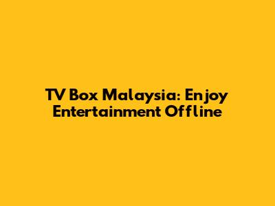 TV Box Malaysia: Enjoy Entertainment Offline