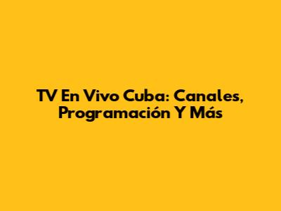 TV En Vivo Cuba: Canales, Programación Y Más
