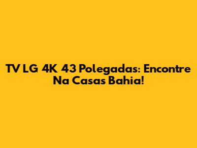 TV LG 4K 43 Polegadas: Encontre Na Casas Bahia!