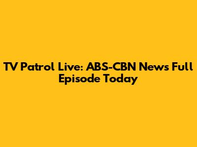 TV Patrol Live: ABS-CBN News Full Episode Today