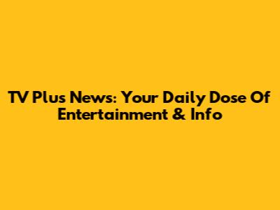 TV Plus News: Your Daily Dose Of Entertainment & Info