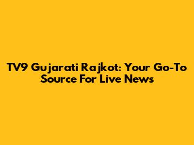 TV9 Gujarati Rajkot: Your Go-To Source For Live News