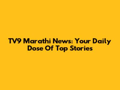 TV9 Marathi News: Your Daily Dose Of Top Stories