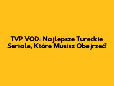 TVP VOD: Najlepsze Tureckie Seriale, Które Musisz Obejrzeć!
