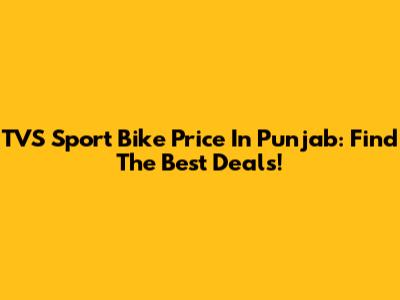 TVS Sport Bike Price In Punjab: Find The Best Deals!