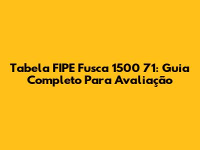 Tabela FIPE Fusca 1500 71: Guia Completo Para Avaliação