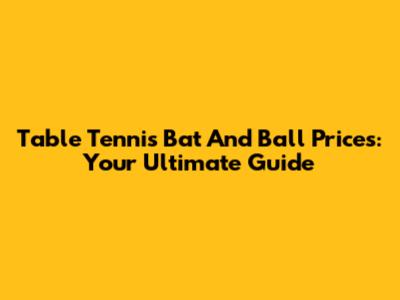 Table Tennis Bat And Ball Prices: Your Ultimate Guide
