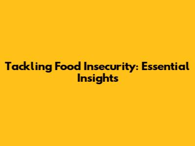 Tackling Food Insecurity: Essential Insights