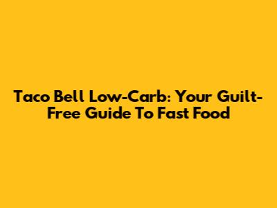 Taco Bell Low-Carb: Your Guilt-Free Guide To Fast Food