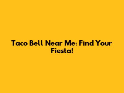 Taco Bell Near Me: Find Your Fiesta!