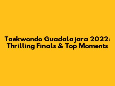 Taekwondo Guadalajara 2022: Thrilling Finals & Top Moments