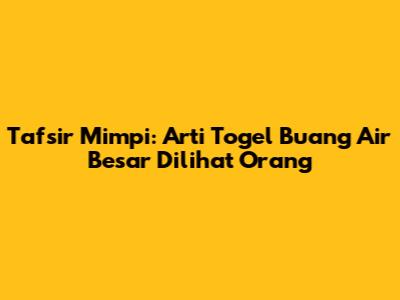 Tafsir Mimpi: Arti Togel 'Buang Air Besar Dilihat Orang'
