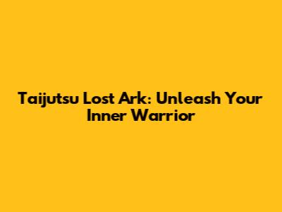 Taijutsu Lost Ark: Unleash Your Inner Warrior