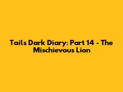 Tails' Dark Diary: Part 14 - The Mischievous Lion