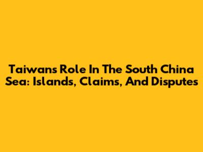 Taiwan's Role In The South China Sea: Islands, Claims, And Disputes