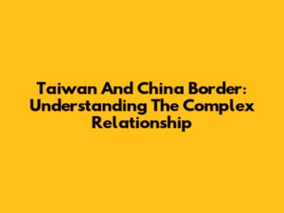 Taiwan And China Border: Understanding The Complex Relationship