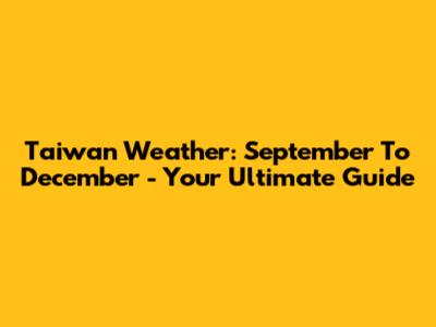 Taiwan Weather: September To December - Your Ultimate Guide