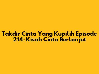 Takdir Cinta Yang Kupilih Episode 214: Kisah Cinta Berlanjut