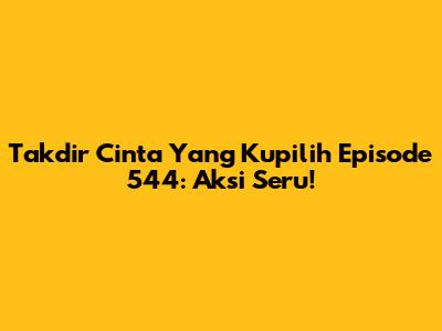 Takdir Cinta Yang Kupilih Episode 544: Aksi Seru!