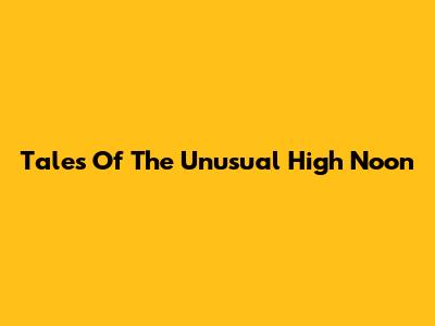 Tales Of The Unusual High Noon