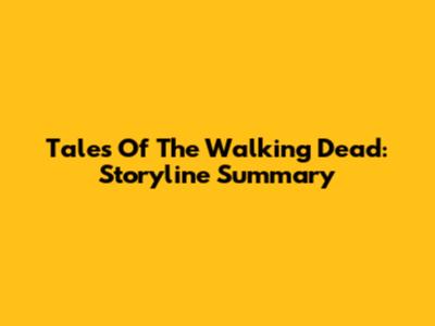 Tales Of The Walking Dead: Storyline Summary