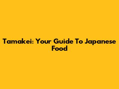 Tamakei: Your Guide To Japanese Food