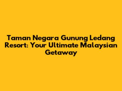 Taman Negara Gunung Ledang Resort: Your Ultimate Malaysian Getaway