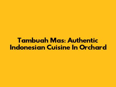 Tambuah Mas: Authentic Indonesian Cuisine In Orchard