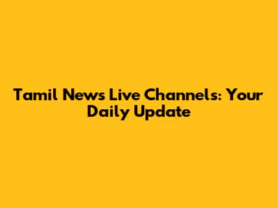Tamil News Live Channels: Your Daily Update