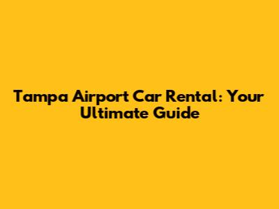 Tampa Airport Car Rental: Your Ultimate Guide