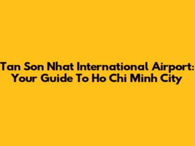 Tan Son Nhat International Airport: Your Guide To Ho Chi Minh City