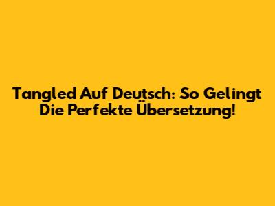 Tangled Auf Deutsch: So Gelingt Die Perfekte Übersetzung!