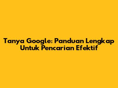 Tanya Google: Panduan Lengkap Untuk Pencarian Efektif