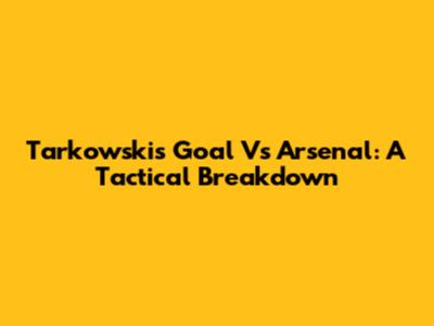 Tarkowski's Goal Vs Arsenal: A Tactical Breakdown