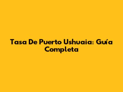 Tasa De Puerto Ushuaia: Guía Completa