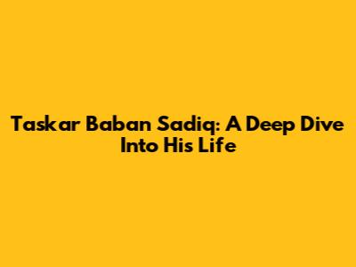 Taskar Baban Sadiq: A Deep Dive Into His Life