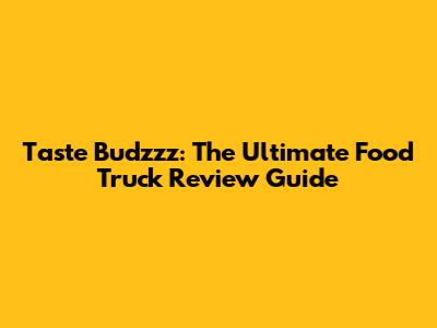 Taste Budzzz: The Ultimate Food Truck Review Guide