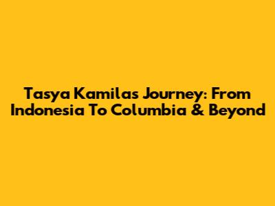 Tasya Kamila's Journey: From Indonesia To Columbia & Beyond