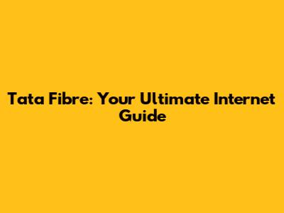 Tata Fibre: Your Ultimate Internet Guide