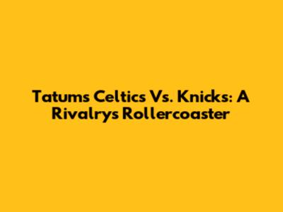 Tatum's Celtics Vs. Knicks: A Rivalry's Rollercoaster