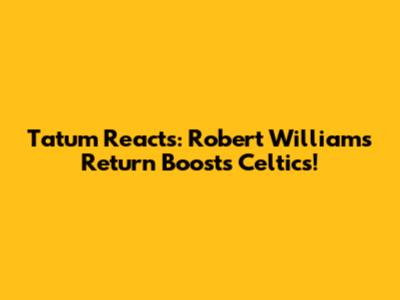 Tatum Reacts: Robert Williams' Return Boosts Celtics!
