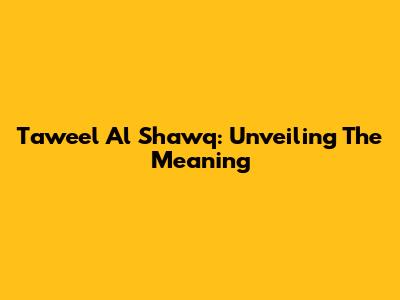 Taweel Al Shawq: Unveiling The Meaning