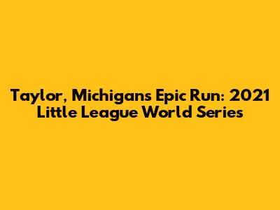 Taylor, Michigan's Epic Run: 2021 Little League World Series