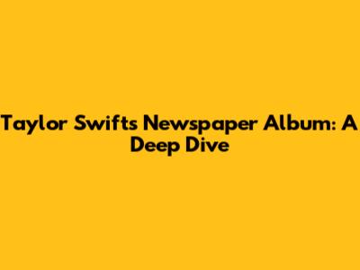 Taylor Swift's "Newspaper Album": A Deep Dive