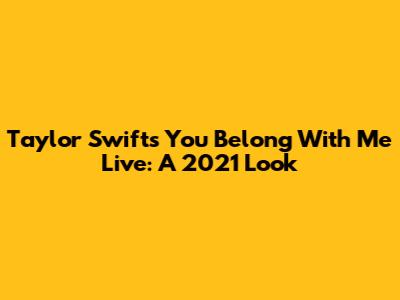 Taylor Swift's "You Belong With Me" Live: A 2021 Look