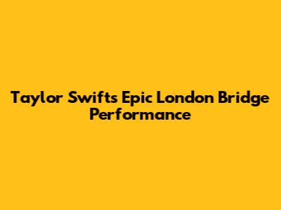Taylor Swift's Epic London Bridge Performance
