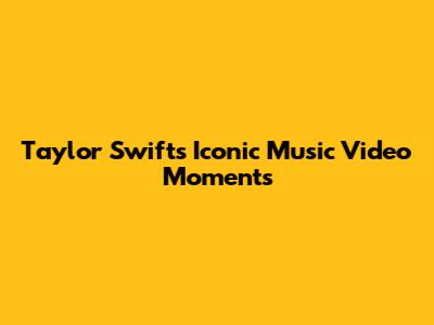 Taylor Swift's Iconic Music Video Moments