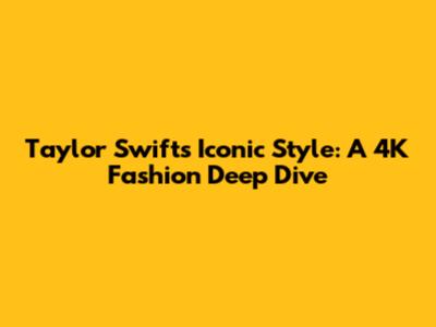 Taylor Swift's Iconic Style: A 4K Fashion Deep Dive