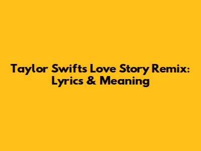 Taylor Swift's Love Story Remix: Lyrics & Meaning